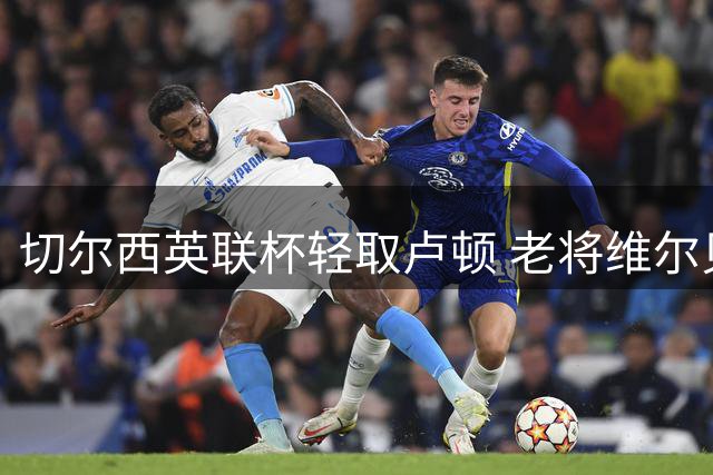 切尔西英联杯轻取卢顿 老将维尔贝克首秀建功